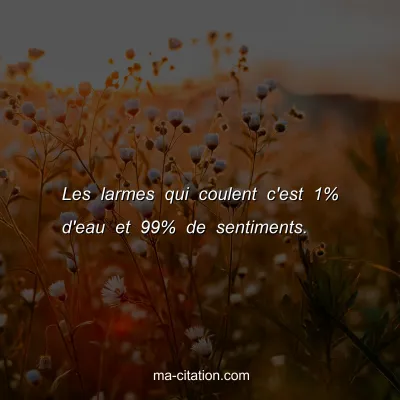 Les larmes qui coulent c'est 1% d'eau et 99% de sentiments.