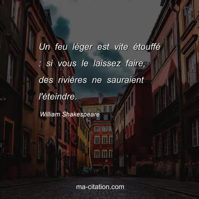 William Shakespeare : Un feu léger est vite étouffé : si vous le laissez faire, des rivières ne sauraient l'éteindre.