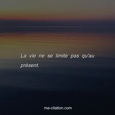 La vie ne se limite pas qu'au prÃ©sent.