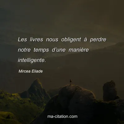 Mircea Eliade : Les livres nous obligent à perdre notre temps d’une manière intelligente.