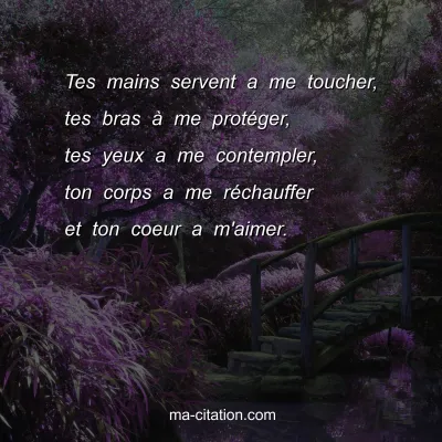 Tes mains servent a me toucher, tes bras Ã  me protÃ©ger, tes yeux a me contempler, ton corps a me rÃ©chauffer et ton coeur a m'aimer.