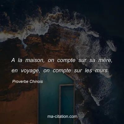 Proverbe Chinois : A la maison, on compte sur sa mÃ¨re, en voyage, on compte sur les murs.