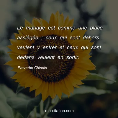 Proverbe Chinois : Le mariage est comme une place assiÃ©gÃ©e ; ceux qui sont dehors veulent y entrer et ceux qui sont dedans veulent en sortir.