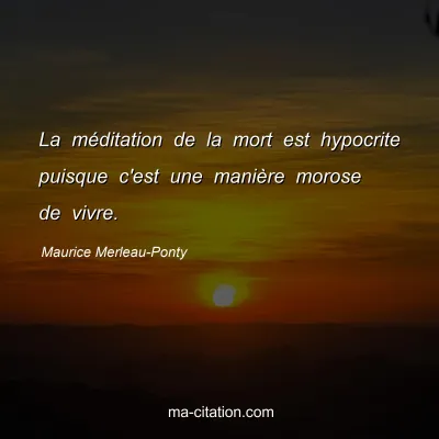 Maurice Merleau-Ponty : La méditation de la mort est hypocrite puisque c'est une manière morose de vivre.