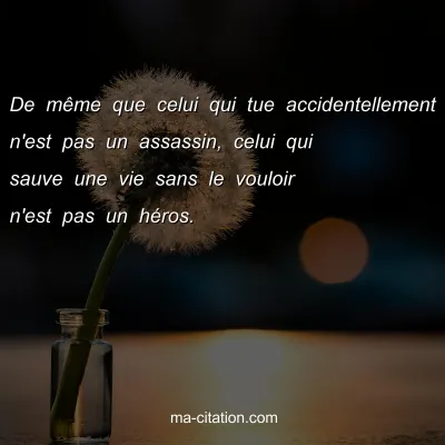 De mÃªme que celui qui tue accidentellement n'est pas un assassin, celui qui sauve une vie sans le vouloir n'est pas un hÃ©ros.