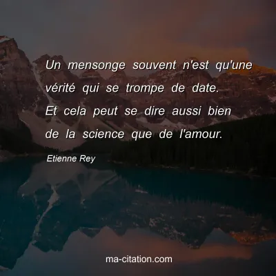 Etienne Rey : Un mensonge souvent n'est qu'une vérité qui se trompe de date. Et cela peut se dire aussi bien de la science que de l'amour.
