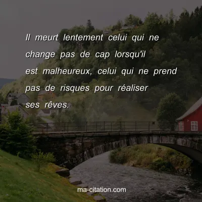 Il meurt lentement celui qui ne change pas de cap lorsqu'il est malheureux, celui qui ne prend pas de risques pour rÃ©aliser ses rÃªves.