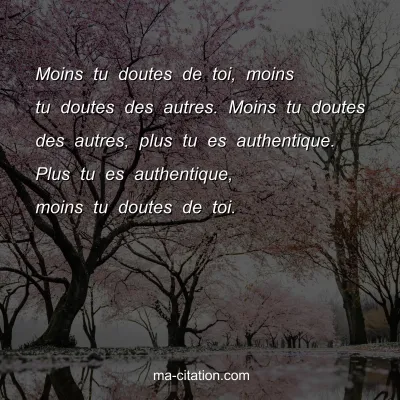 Moins tu doutes de toi, moins tu doutes des autres. Moins tu doutes des autres, plus tu es authentique. Plus tu es authentique, moins tu doutes de toi. 