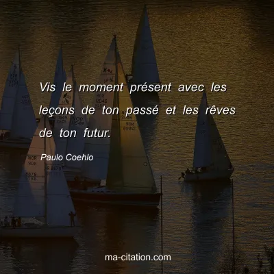 Paulo Coehlo : Vis le moment présent avec les leçons de ton passé et les rêves de ton futur.