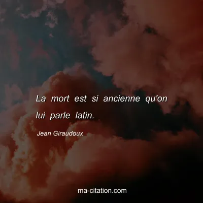 Jean Giraudoux : La mort est si ancienne qu'on lui parle latin.