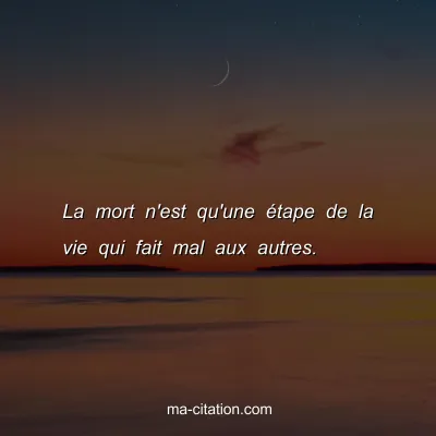 La mort n'est qu'une Ã©tape de la vie qui fait mal aux autres.