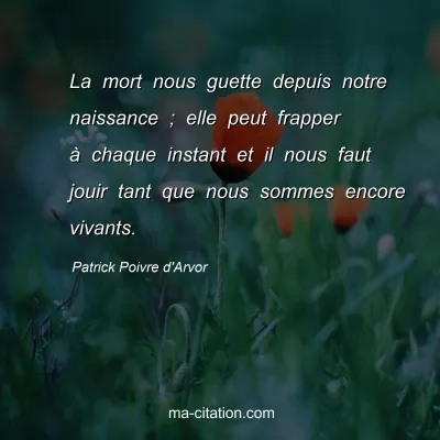 Patrick Poivre d'Arvor : La mort nous guette depuis notre naissance ; elle peut frapper Ã  chaque instant et il nous faut jouir tant que nous sommes encore vivants.