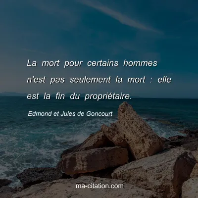 Edmond et Jules de Goncourt : La mort pour certains hommes n'est pas seulement la mort : elle est la fin du propriÃ©taire.