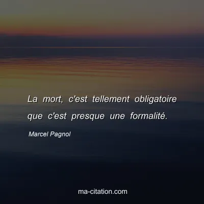 Marcel Pagnol : La mort, c'est tellement obligatoire que c'est presque une formalité.