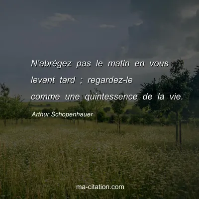 Arthur Schopenhauer : N’abrégez pas le matin en vous levant tard ; regardez-le comme une quintessence de la vie.