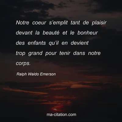 Ralph Waldo Emerson : Notre coeur sâ€™emplit tant de plaisir devant la beautÃ© et le bonheur des enfants quâ€™il en devient trop grand pour tenir dans notre corps.