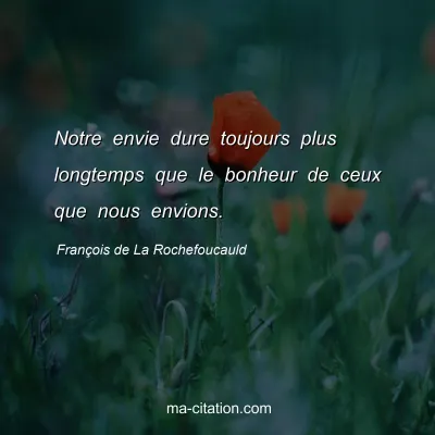 François de La Rochefoucauld : Notre envie dure toujours plus longtemps que le bonheur de ceux que nous envions.