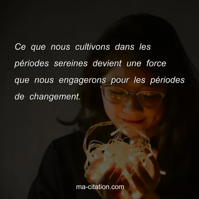 Ce que nous cultivons dans les pÃ©riodes sereines devient une force que nous engagerons pour les pÃ©riodes de changement.