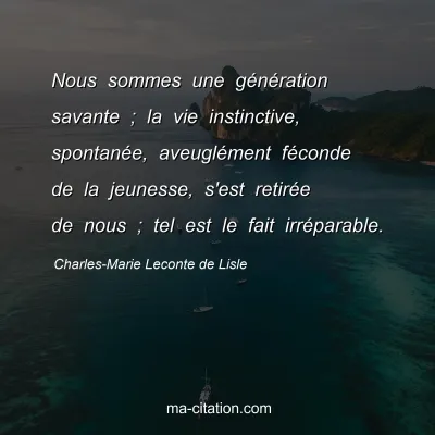 Charles-Marie Leconte de Lisle : Nous sommes une génération savante ; la vie instinctive, spontanée, aveuglément féconde de la jeunesse, s'est retirée de nous ; tel est le fait irréparable.