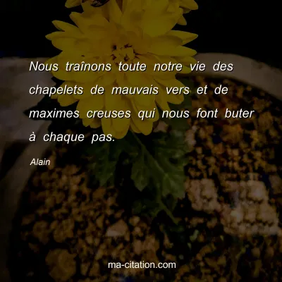 Alain : Nous traÃ®nons toute notre vie des chapelets de mauvais vers et de maximes creuses qui nous font buter Ã  chaque pas.