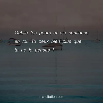 Oublie tes peurs et aie confiance en toi. Tu peux bien plus que tu ne le penses !