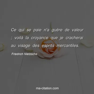 Friedrich Nietzsche : Ce qui se paie n'a guÃ¨re de valeur ; voilÃ  la croyance que je cracherai au visage des esprits mercantiles.