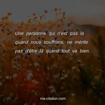 Une personne qui n'est pas lÃ  quand nous souffrons, ne mÃ©rite pas d'Ãªtre lÃ  quand tout va bien.