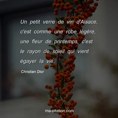 Christian Dior : Un petit verre de vin d'Alsace, c'est comme une robe lÃ©gÃ¨re, une fleur de printemps, c'est le rayon de soleil qui vient Ã©gayer la vie.