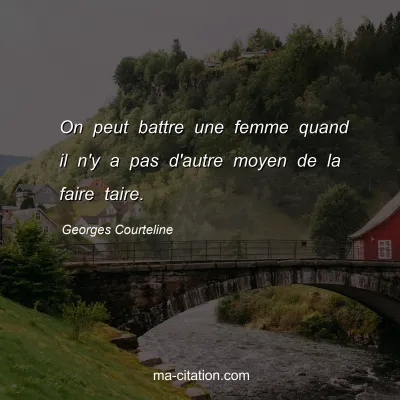 Georges Courteline : On peut battre une femme quand il n'y a pas d'autre moyen de la faire taire.