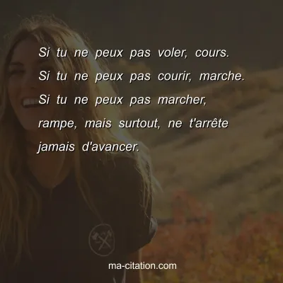 Si tu ne peux pas voler, cours. Si tu ne peux pas courir, marche. Si tu ne peux pas marcher, rampe, mais surtout, ne t'arrÃªte jamais d'avancer.