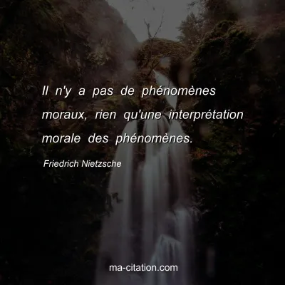 Friedrich Nietzsche : Il n'y a pas de phÃ©nomÃ¨nes moraux, rien qu'une interprÃ©tation morale des phÃ©nomÃ¨nes.