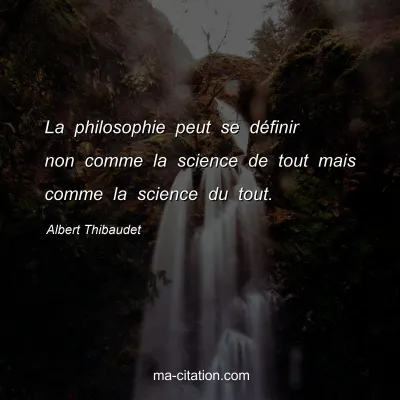 Albert Thibaudet : La philosophie peut se dÃ©finir non comme la science de tout mais comme la science du tout.