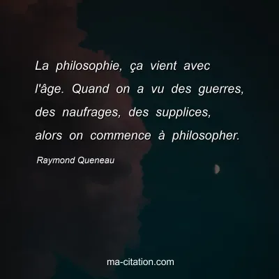 Raymond Queneau : La philosophie, ça vient avec l'âge. Quand on a vu des guerres, des naufrages, des supplices, alors on commence à philosopher.