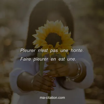 Pleurer n'est pas une honte. Faire pleurer en est une.