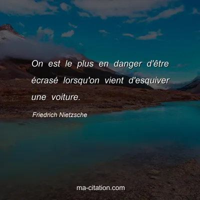 Friedrich Nietzsche : On est le plus en danger d'Ãªtre Ã©crasÃ© lorsqu'on vient d'esquiver une voiture.