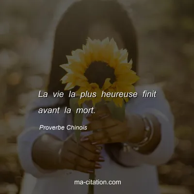 Proverbe Chinois : La vie la plus heureuse finit avant la mort.