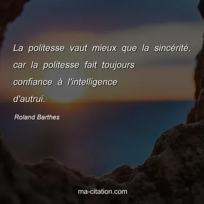 Roland Barthes : La politesse vaut mieux que la sincÃ©ritÃ©, car la politesse fait toujours confiance Ã  l'intelligence d'autrui.