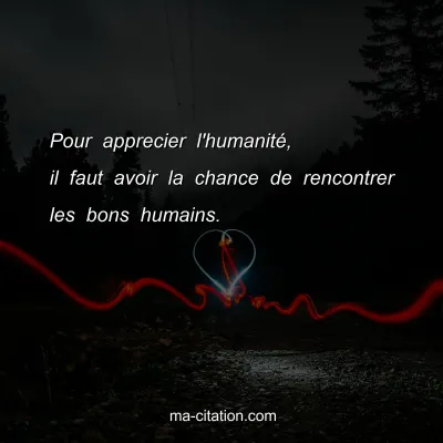 Pour apprecier l'humanitÃ©, il faut avoir la chance de rencontrer les bons humains.