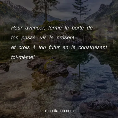 Pour avancer, ferme la porte de ton passÃ©, vis le prÃ©sent et crois Ã  ton futur en le construisant toi-mÃªme! 