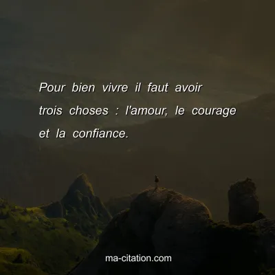 Pour bien vivre il faut avoir trois choses : l'amour, le courage et la confiance.