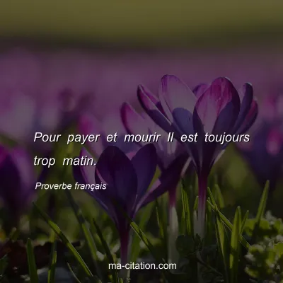 Proverbe franÃ§ais : Pour payer et mourir Il est toujours trop matin.