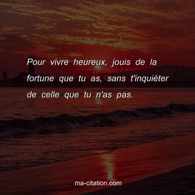 Pour vivre heureux, jouis de la fortune que tu as, sans t'inquiÃ©ter de celle que tu n'as pas.