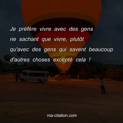 Je prÃ©fÃ¨re vivre avec des gens ne sachant que vivre, plutÃ´t qu'avec des gens qui savent beaucoup d'autres choses exceptÃ© cela !