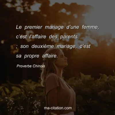 Proverbe Chinois : Le premier mariage dâ€™une femme, câ€™est lâ€™affaire des parents ; son deuxiÃ¨me mariage, câ€™est sa propre affaire.