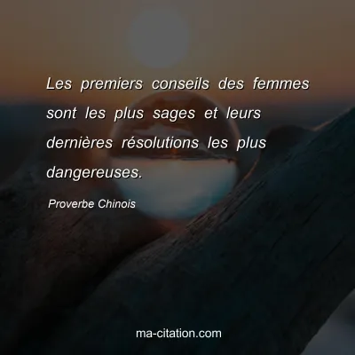 Proverbe Chinois : Les premiers conseils des femmes sont les plus sages et leurs derniÃ¨res rÃ©solutions les plus dangereuses.