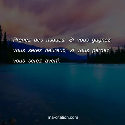 Prenez des risques. Si vous gagnez, vous serez heureux, si vous perdez vous serez averti.