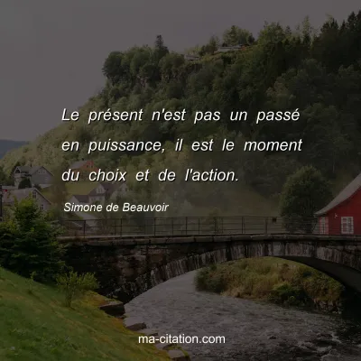Simone de Beauvoir : Le prÃ©sent n'est pas un passÃ© en puissance, il est le moment du choix et de l'action.
