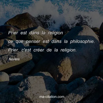 Novalis : Prier est dans la religion ce que penser est dans la philosophie. Prier, c'est crÃ©er de la religion.