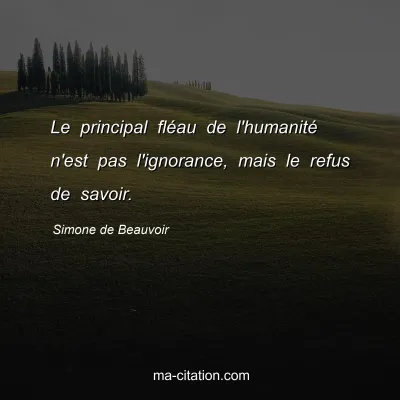 Simone de Beauvoir : Le principal flÃ©au de l'humanitÃ© n'est pas l'ignorance, mais le refus de savoir.