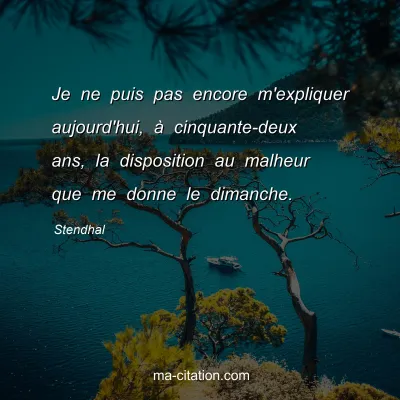 Stendhal : Je ne puis pas encore m'expliquer aujourd'hui, Ã  cinquante-deux ans, la disposition au malheur que me donne le dimanche.